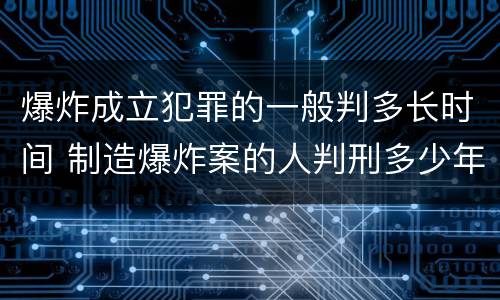 爆炸成立犯罪的一般判多长时间 制造爆炸案的人判刑多少年