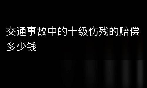 交通事故中的十级伤残的赔偿多少钱