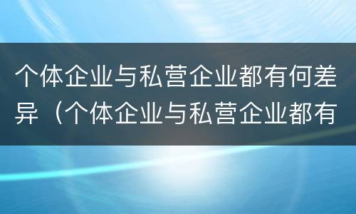 个体企业与私营企业都有何差异（个体企业与私营企业都有何差异和不足）