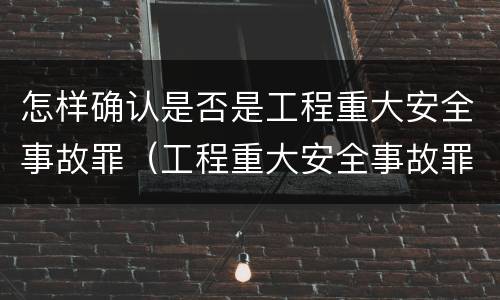 怎样确认是否是工程重大安全事故罪（工程重大安全事故罪是故意还是过失）