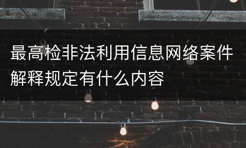 最高检非法利用信息网络案件解释规定有什么内容