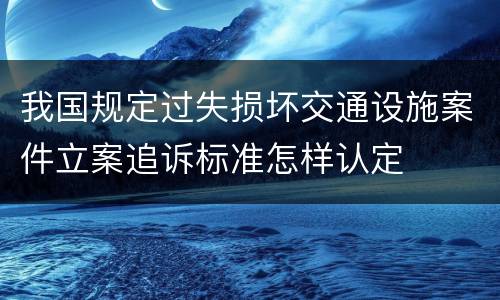 我国规定过失损坏交通设施案件立案追诉标准怎样认定