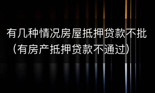 有几种情况房屋抵押贷款不批（有房产抵押贷款不通过）