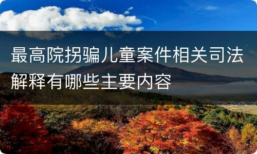 最高院拐骗儿童案件相关司法解释有哪些主要内容