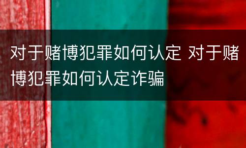 对于赌博犯罪如何认定 对于赌博犯罪如何认定诈骗