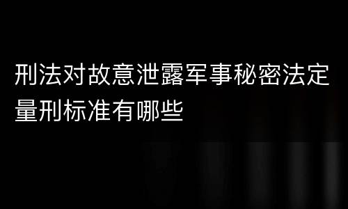 刑法对故意泄露军事秘密法定量刑标准有哪些