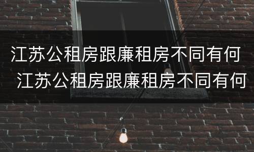 江苏公租房跟廉租房不同有何 江苏公租房跟廉租房不同有何影响