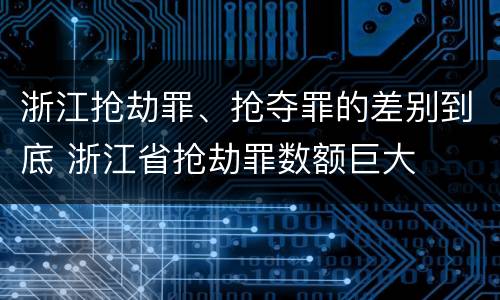 浙江抢劫罪、抢夺罪的差别到底 浙江省抢劫罪数额巨大