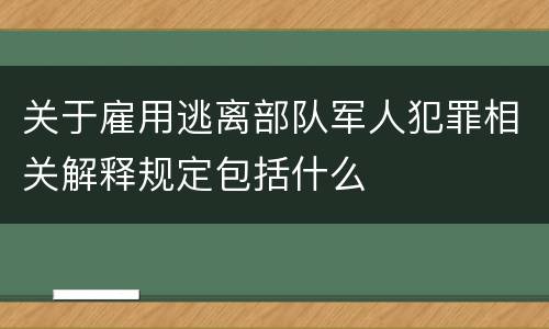 关于雇用逃离部队军人犯罪相关解释规定包括什么