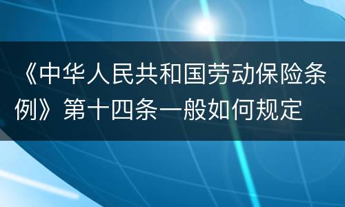 《中华人民共和国劳动保险条例》第十四条一般如何规定