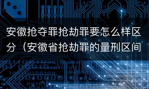 安徽抢夺罪抢劫罪要怎么样区分（安徽省抢劫罪的量刑区间和量刑情节）