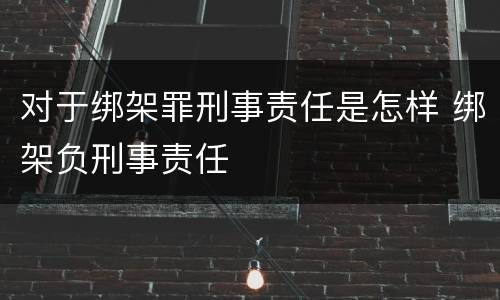 对于绑架罪刑事责任是怎样 绑架负刑事责任