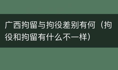 广西拘留与拘役差别有何（拘役和拘留有什么不一样）