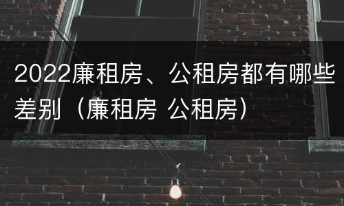 2022廉租房、公租房都有哪些差别（廉租房 公租房）