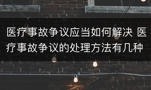 医疗事故争议应当如何解决 医疗事故争议的处理方法有几种?