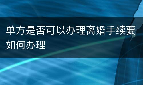 单方是否可以办理离婚手续要如何办理