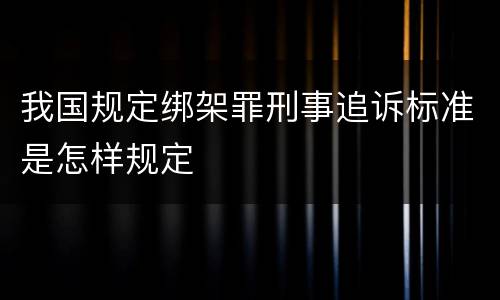 我国规定绑架罪刑事追诉标准是怎样规定