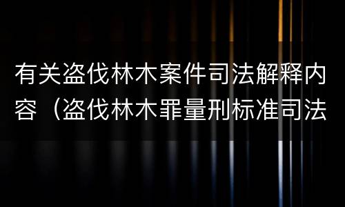 有关盗伐林木案件司法解释内容（盗伐林木罪量刑标准司法解释）