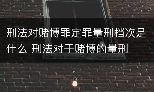 刑法对赌博罪定罪量刑档次是什么 刑法对于赌博的量刑