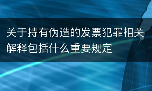 关于持有伪造的发票犯罪相关解释包括什么重要规定