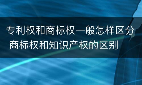 专利权和商标权一般怎样区分 商标权和知识产权的区别