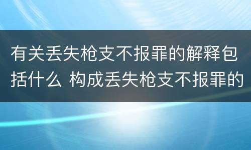 有关丢失枪支不报罪的解释包括什么 构成丢失枪支不报罪的是