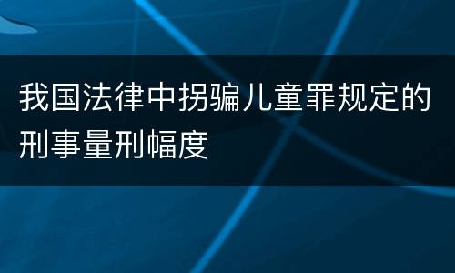 我国法律中拐骗儿童罪规定的刑事量刑幅度