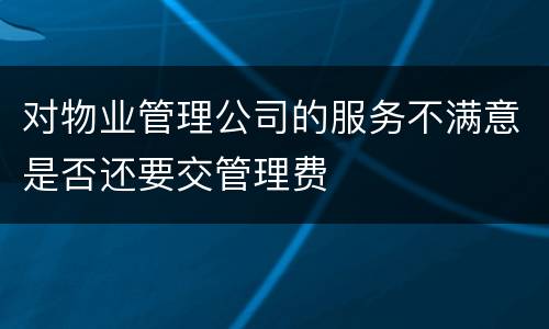 对物业管理公司的服务不满意是否还要交管理费