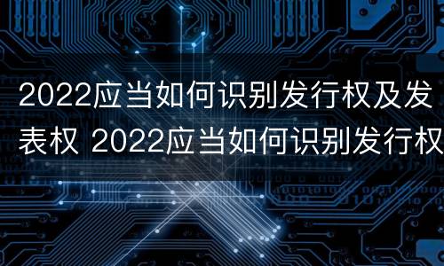 2022应当如何识别发行权及发表权 2022应当如何识别发行权及发表权