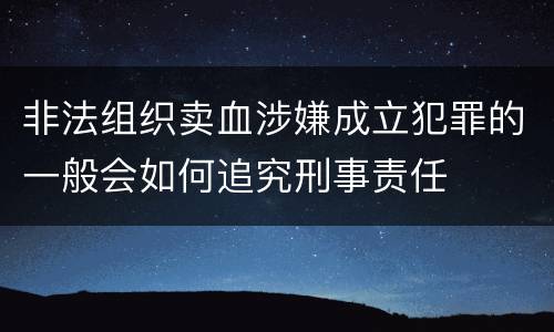 非法组织卖血涉嫌成立犯罪的一般会如何追究刑事责任