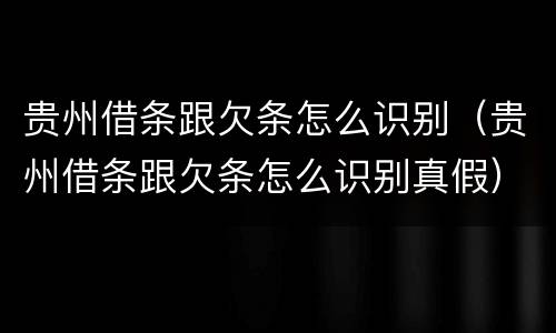 贵州借条跟欠条怎么识别（贵州借条跟欠条怎么识别真假）