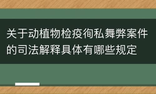 关于动植物检疫徇私舞弊案件的司法解释具体有哪些规定