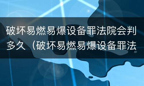 破坏易燃易爆设备罪法院会判多久（破坏易燃易爆设备罪法院会判多久刑期）