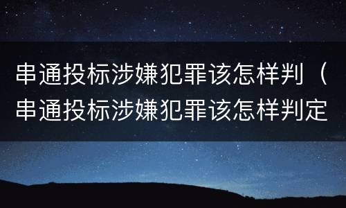 串通投标涉嫌犯罪该怎样判（串通投标涉嫌犯罪该怎样判定）