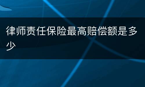 律师责任保险最高赔偿额是多少