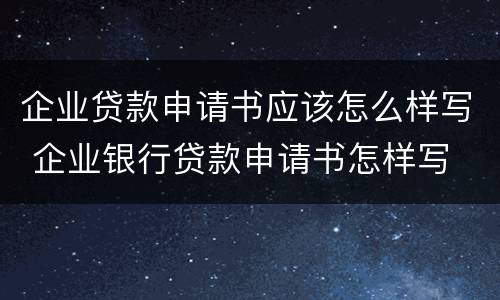 企业贷款申请书应该怎么样写 企业银行贷款申请书怎样写