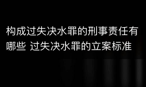 构成过失决水罪的刑事责任有哪些 过失决水罪的立案标准