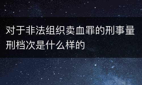 对于非法组织卖血罪的刑事量刑档次是什么样的