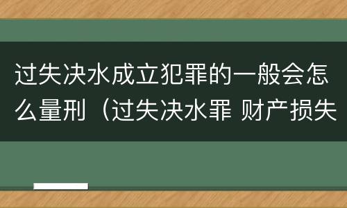 过失决水成立犯罪的一般会怎么量刑（过失决水罪 财产损失标准）