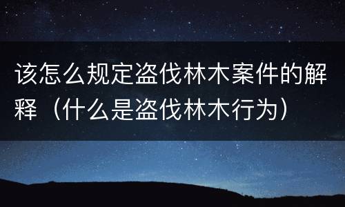 该怎么规定盗伐林木案件的解释（什么是盗伐林木行为）