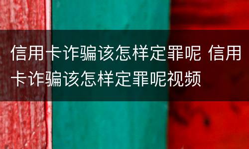 信用卡诈骗该怎样定罪呢 信用卡诈骗该怎样定罪呢视频