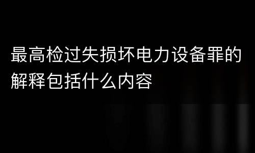 最高检过失损坏电力设备罪的解释包括什么内容