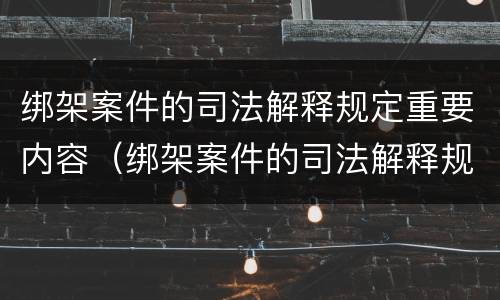 绑架案件的司法解释规定重要内容（绑架案件的司法解释规定重要内容包括）