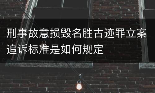 刑事故意损毁名胜古迹罪立案追诉标准是如何规定