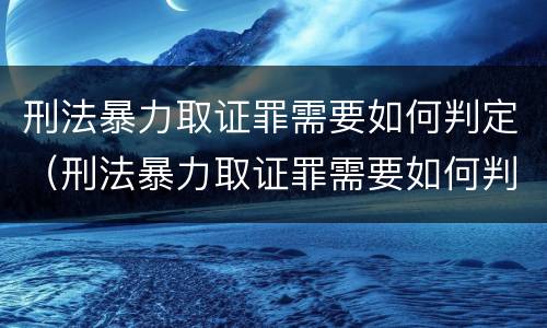 刑法暴力取证罪需要如何判定（刑法暴力取证罪需要如何判定的）