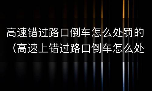 高速错过路口倒车怎么处罚的（高速上错过路口倒车怎么处罚）