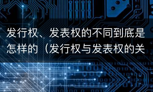 发行权、发表权的不同到底是怎样的（发行权与发表权的关系）