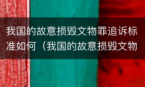 我国的故意损毁文物罪追诉标准如何（我国的故意损毁文物罪追诉标准如何判定）