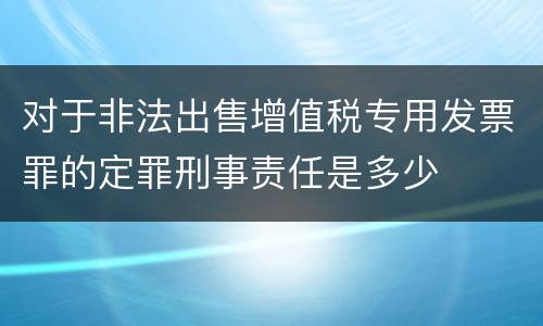 对于非法出售增值税专用发票罪的定罪刑事责任是多少