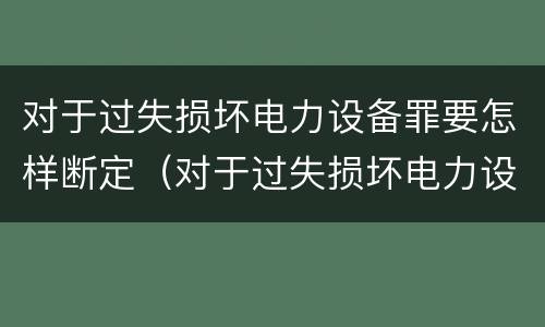 对于过失损坏电力设备罪要怎样断定（对于过失损坏电力设备罪要怎样断定责任）